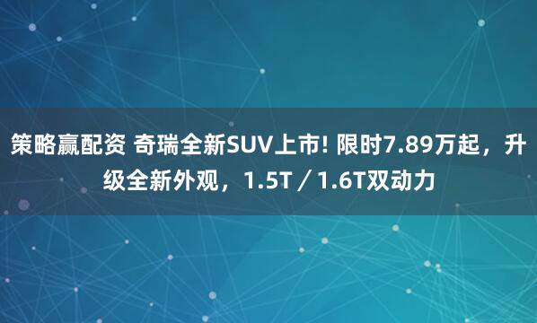 策略赢配资 奇瑞全新SUV上市! 限时7.89万起,升级全新外观,1.5T/1.6T双动力