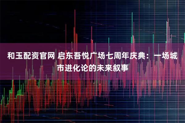 和玉配资官网 启东吾悦广场七周年庆典：一场城市进化论的未来叙事