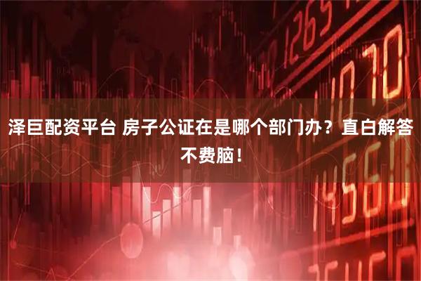 泽巨配资平台 房子公证在是哪个部门办？直白解答不费脑！