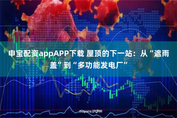 申宝配资appAPP下载 屋顶的下一站：从“遮雨盖”到“多功能发电厂”