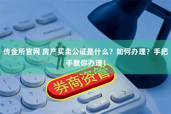 传金所官网 房产买卖公证是什么？如何办理？手把手教你办理！