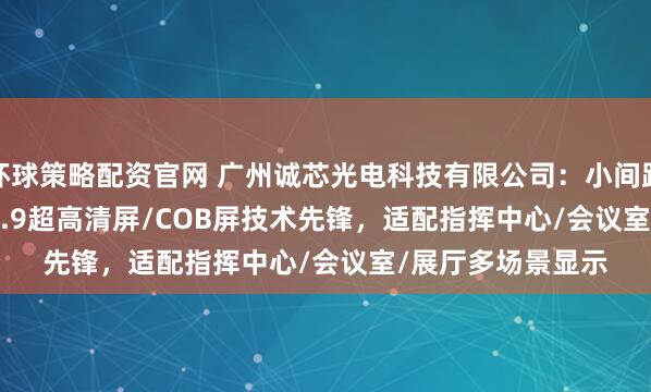 环球策略配资官网 广州诚芯光电科技有限公司：小间距P1.25LED屏/P0.9超高清屏/COB屏技术先锋，适配指挥中心/会议室/展厅多场景显示