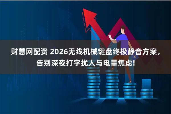 财慧网配资 2026无线机械键盘终极静音方案，告别深夜打字扰人与电量焦虑!