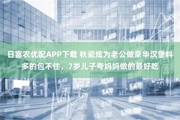 日富农优配APP下载 秋瓷炫为老公做豪华汉堡料多的包不住，7岁儿子夸妈妈做的最好吃