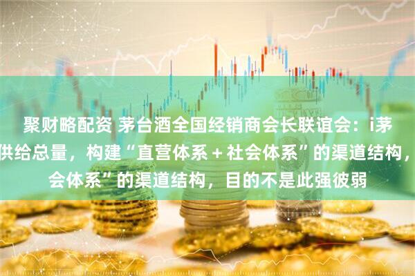 聚财略配资 茅台酒全国经销商会长联谊会：i茅台的运行不会增加供给总量，构建“直营体系＋社会体系”的渠道结构，目的不是此强彼弱