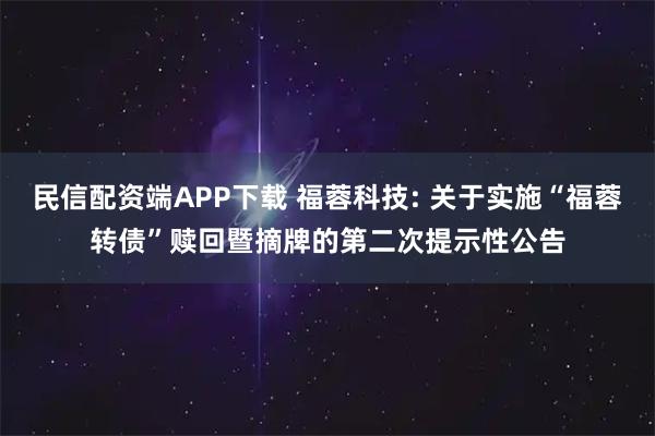 民信配资端APP下载 福蓉科技: 关于实施“福蓉转债”赎回暨摘牌的第二次提示性公告