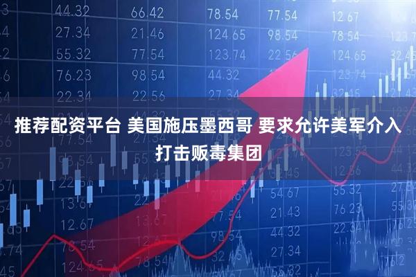 推荐配资平台 美国施压墨西哥 要求允许美军介入打击贩毒集团