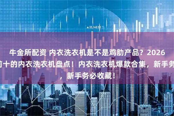 牛金所配资 内衣洗衣机是不是鸡肋产品？2026年排名前十的内衣洗衣机盘点！内衣洗衣机爆款合集，新手务必收藏！