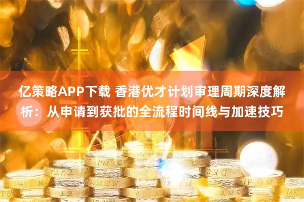 亿策略APP下载 香港优才计划审理周期深度解析：从申请到获批的全流程时间线与加速技巧