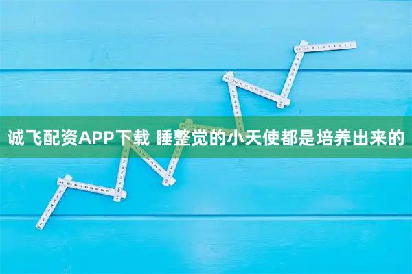 诚飞配资APP下载 睡整觉的小天使都是培养出来的