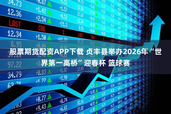 股票期货配资APP下载 贞丰县举办2026年“世界第一高桥”迎春杯 篮球赛
