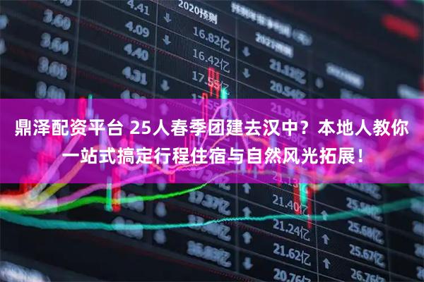 鼎泽配资平台 25人春季团建去汉中？本地人教你一站式搞定行程住宿与自然风光拓展！