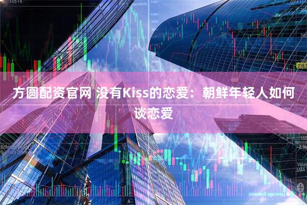 方圆配资官网 没有Kiss的恋爱：朝鲜年轻人如何谈恋爱