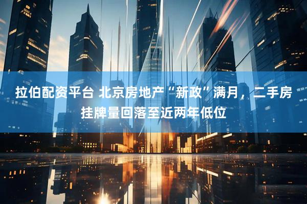 拉伯配资平台 北京房地产“新政”满月，二手房挂牌量回落至近两年低位
