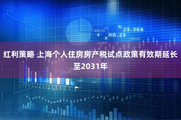 红利策略 上海个人住房房产税试点政策有效期延长至2031年