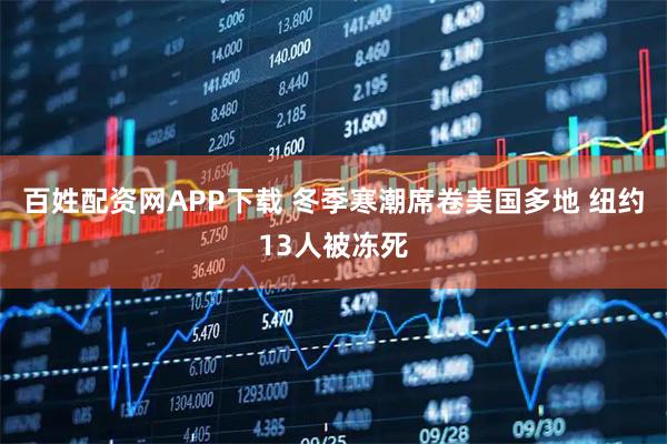 百姓配资网APP下载 冬季寒潮席卷美国多地 纽约13人被冻死