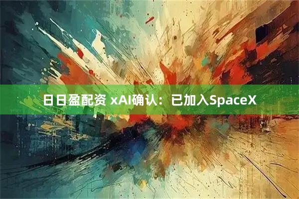 日日盈配资 xAI确认：已加入SpaceX