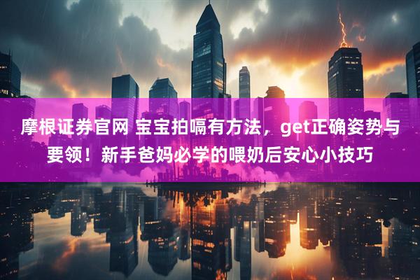 摩根证券官网 宝宝拍嗝有方法，get正确姿势与要领！新手爸妈必学的喂奶后安心小技巧