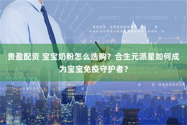 贵盈配资 宝宝奶粉怎么选购？合生元派星如何成为宝宝免疫守护者？