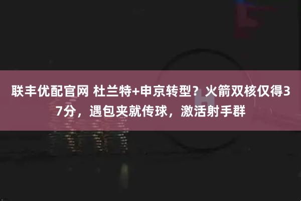 联丰优配官网 杜兰特+申京转型？火箭双核仅得37分，遇包夹就传球，激活射手群