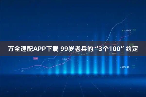 万全速配APP下载 99岁老兵的“3个100”约定