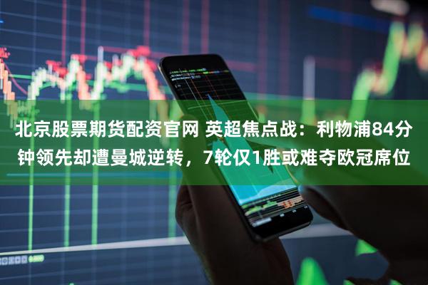 北京股票期货配资官网 英超焦点战：利物浦84分钟领先却遭曼城逆转，7轮仅1胜或难夺欧冠席位