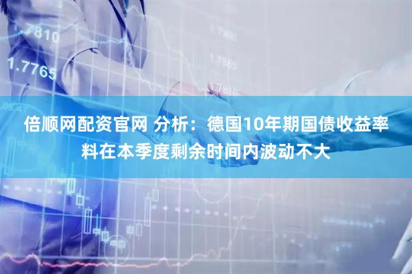 倍顺网配资官网 分析：德国10年期国债收益率料在本季度剩余时间内波动不大