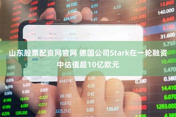 山东股票配资网官网 德国公司Stark在一轮融资中估值超10亿欧元