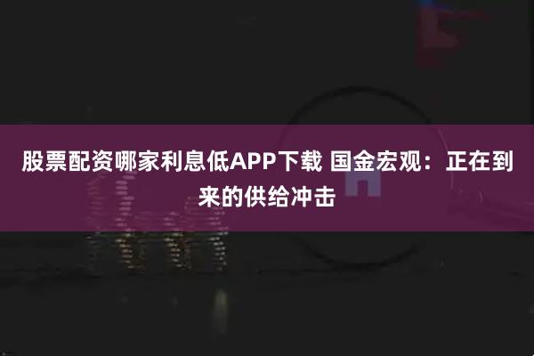 股票配资哪家利息低APP下载 国金宏观：正在到来的供给冲击