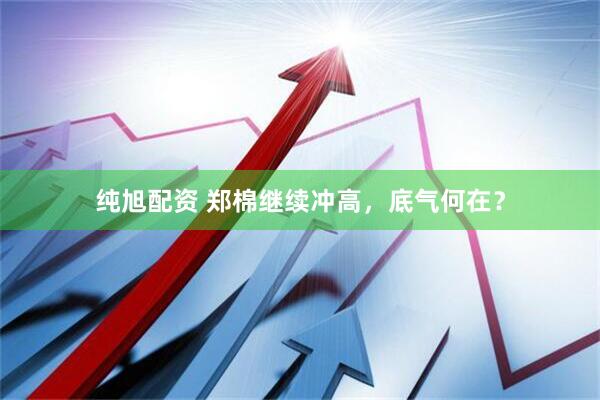 纯旭配资 郑棉继续冲高，底气何在？