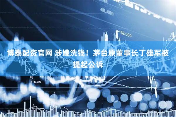 博泰配资官网 涉嫌洗钱！茅台原董事长丁雄军被提起公诉