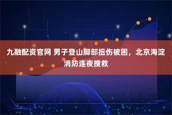 九融配资官网 男子登山脚部扭伤被困，北京海淀消防连夜搜救