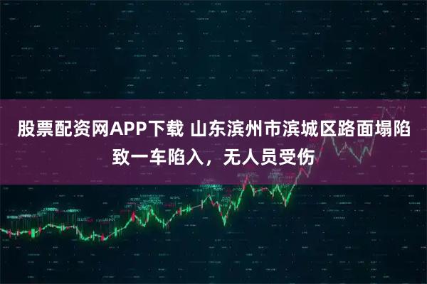 股票配资网APP下载 山东滨州市滨城区路面塌陷致一车陷入，无人员受伤