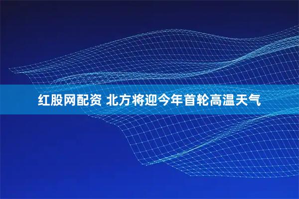 红股网配资 北方将迎今年首轮高温天气