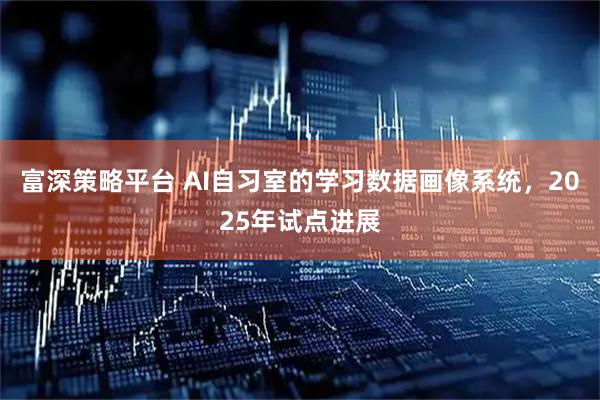 富深策略平台 AI自习室的学习数据画像系统，2025年试点进展