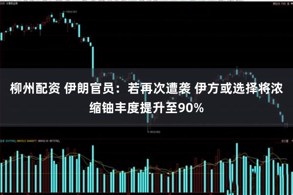柳州配资 伊朗官员：若再次遭袭 伊方或选择将浓缩铀丰度提升至90%