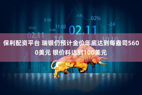 保利配资平台 瑞银仍预计金价年底达到每盎司5600美元 银价料达到100美元